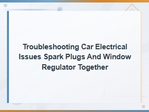 Troubleshooting Spark Plugs and Window Regulator Issues